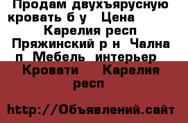 Продам двухъярусную кровать б/у › Цена ­ 5 000 - Карелия респ., Пряжинский р-н, Чална п. Мебель, интерьер » Кровати   . Карелия респ.